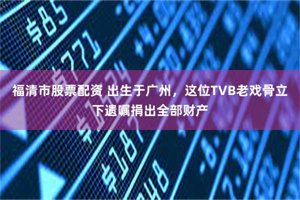 福清市股票配资 出生于广州，这位TVB老戏骨立下遗嘱捐出全部财产