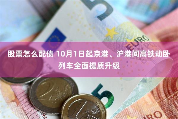 股票怎么配债 10月1日起京港、沪港间高铁动卧列车全面提质升级