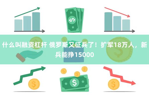 什么叫融资杠杆 俄罗斯又征兵了！扩军18万人，新兵能挣15000