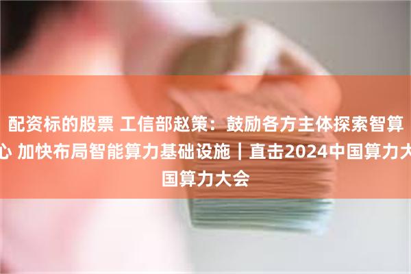 配资标的股票 工信部赵策：鼓励各方主体探索智算中心 加快布局智能算力基础设施｜直击2024中国算力大会