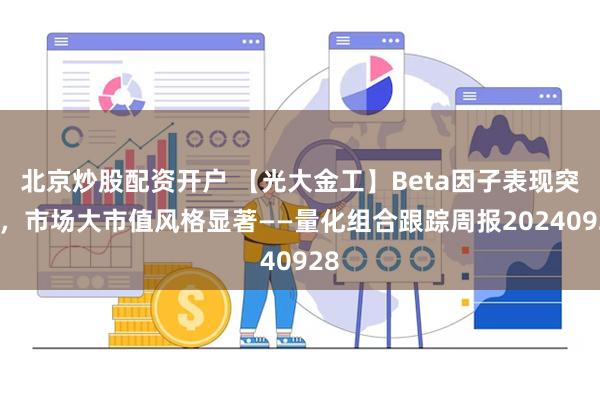 北京炒股配资开户 【光大金工】Beta因子表现突出，市场大市值风格显著——量化组合跟踪周报20240928