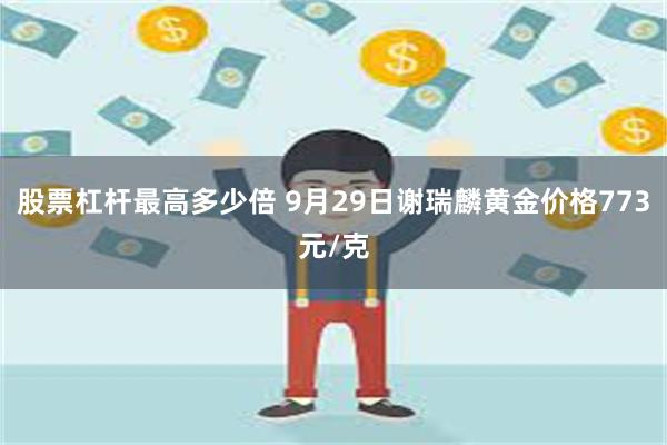 股票杠杆最高多少倍 9月29日谢瑞麟黄金价格773元/克