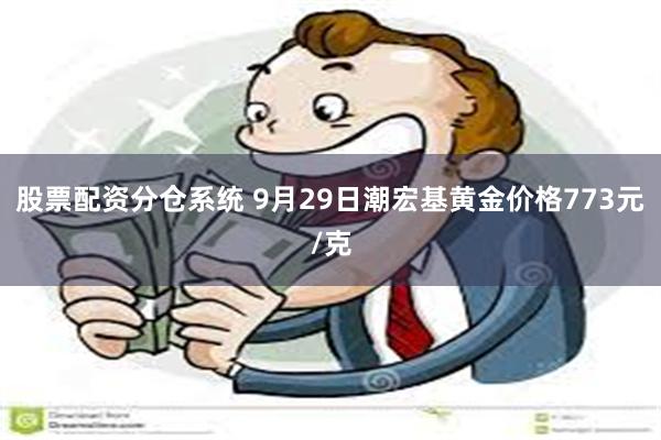 股票配资分仓系统 9月29日潮宏基黄金价格773元/克