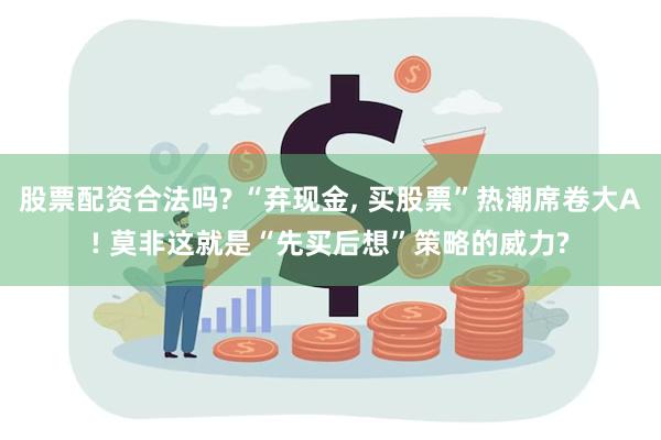 股票配资合法吗? “弃现金, 买股票”热潮席卷大A! 莫非这就是“先买后想”策略的威力?