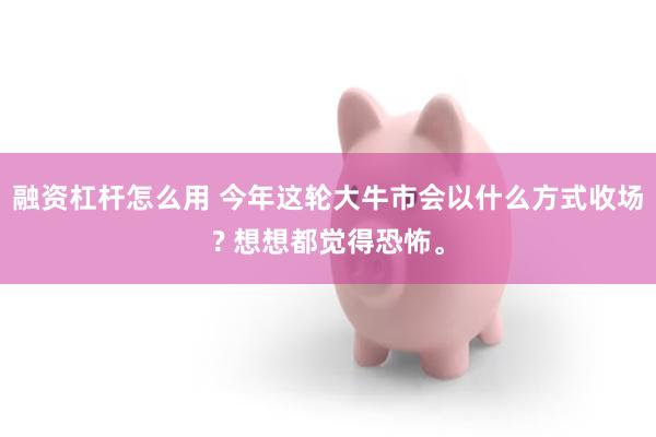 融资杠杆怎么用 今年这轮大牛市会以什么方式收场? 想想都觉得恐怖。