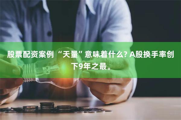 股票配资案例 “天量”意味着什么? A股换手率创下9年之最。