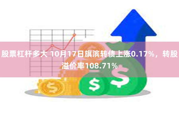 股票杠杆多大 10月17日旗滨转债上涨0.17%，转股溢价率108.71%