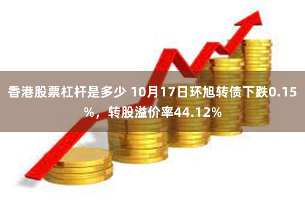 香港股票杠杆是多少 10月17日环旭转债下跌0.15%，转股溢价率44.12%