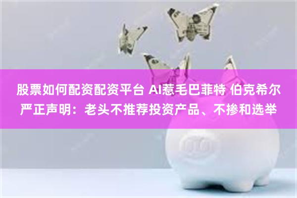 股票如何配资配资平台 AI惹毛巴菲特 伯克希尔严正声明：老头不推荐投资产品、不掺和选举