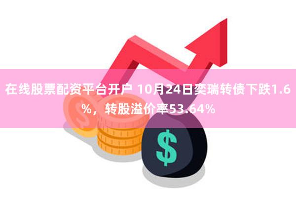 在线股票配资平台开户 10月24日奕瑞转债下跌1.6%，转股溢价率53.64%