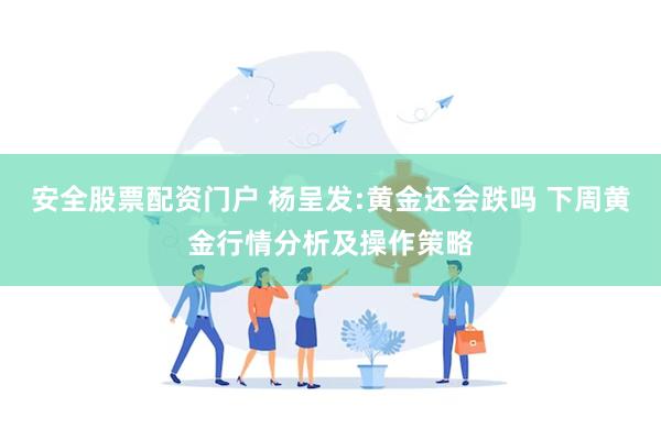 安全股票配资门户 杨呈发:黄金还会跌吗 下周黄金行情分析及操作策略