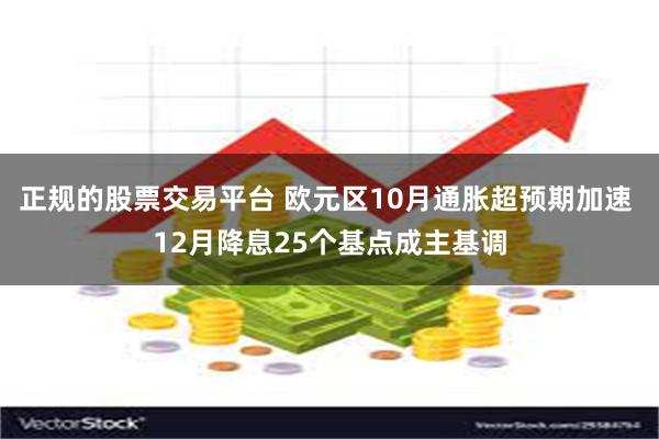 正规的股票交易平台 欧元区10月通胀超预期加速 12月降息25个基点成主基调