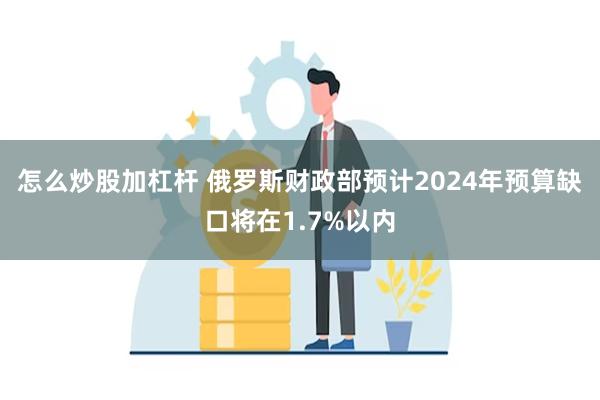 怎么炒股加杠杆 俄罗斯财政部预计2024年预算缺口将在1.7%以内