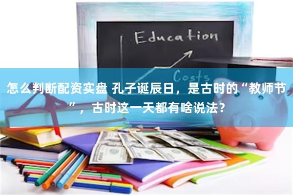 怎么判断配资实盘 孔子诞辰日，是古时的“教师节”，古时这一天都有啥说法？