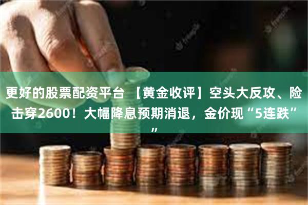 更好的股票配资平台 【黄金收评】空头大反攻、险击穿2600！大幅降息预期消退，金价现“5连跌”