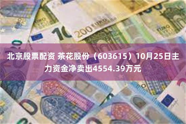 北京股票配资 茶花股份（603615）10月25日主力资金净卖出4554.39万元