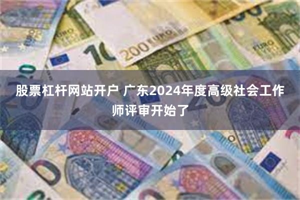 股票杠杆网站开户 广东2024年度高级社会工作师评审开始了