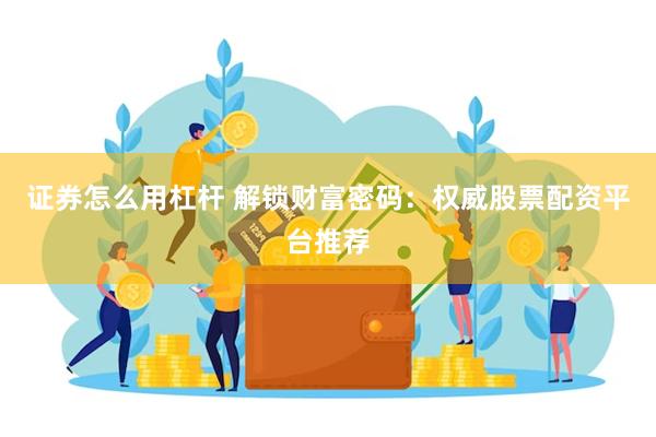 证券怎么用杠杆 解锁财富密码：权威股票配资平台推荐