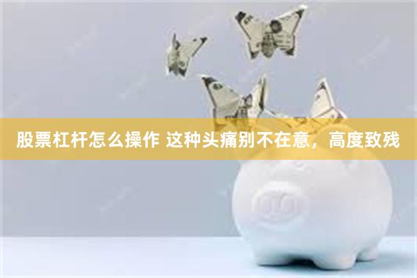 股票杠杆怎么操作 这种头痛别不在意，高度致残