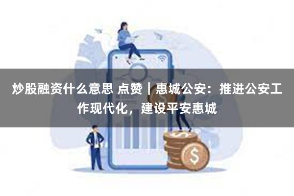 炒股融资什么意思 点赞｜惠城公安：推进公安工作现代化，建设平安惠城