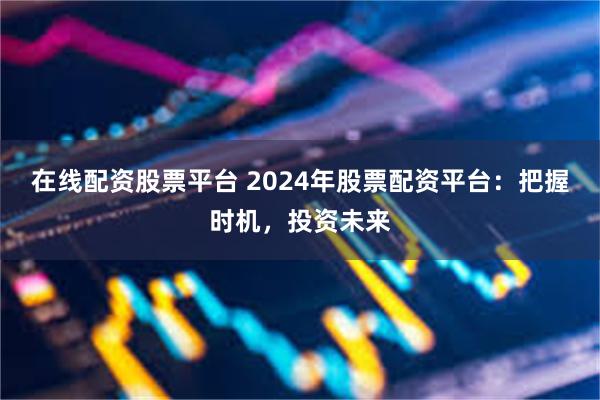 在线配资股票平台 2024年股票配资平台：把握时机，投资未来