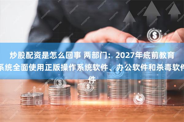 炒股配资是怎么回事 两部门：2027年底前教育系统全面使用正版操作系统软件、办公软件和杀毒软件