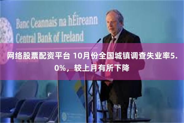 网络股票配资平台 10月份全国城镇调查失业率5.0%，较上月有所下降