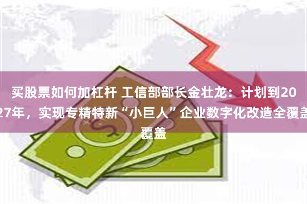 买股票如何加杠杆 工信部部长金壮龙：计划到2027年，实现专精特新“小巨人”企业数字化改造全覆盖