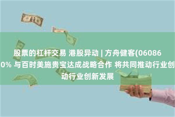 股票的杠杆交易 港股异动 | 方舟健客(06086)涨超10% 与百时美施贵宝达成战略合作 将共同推动行业创新发展