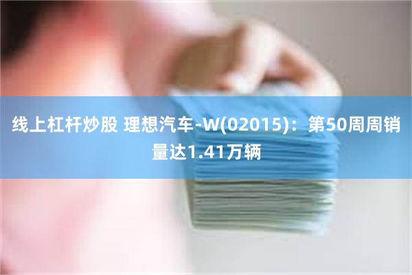 线上杠杆炒股 理想汽车-W(02015)：第50周周销量达1.41万辆