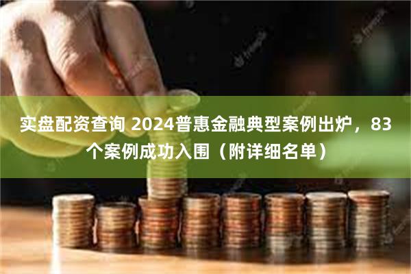 实盘配资查询 2024普惠金融典型案例出炉，83个案例成功入围（附详细名单）