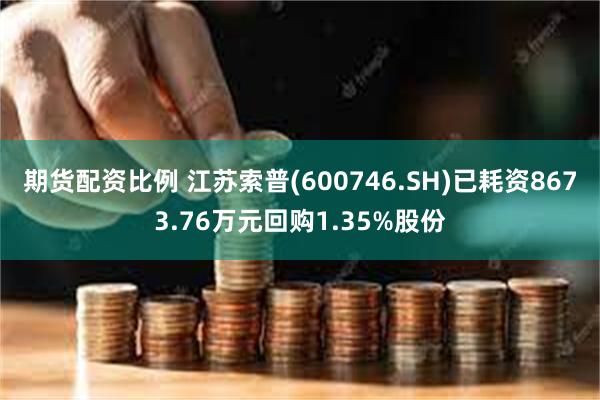 期货配资比例 江苏索普(600746.SH)已耗资8673.76万元回购1.35%股份