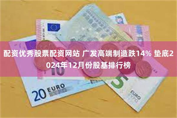 配资优秀股票配资网站 广发高端制造跌14% 垫底2024年12月份股基排行榜