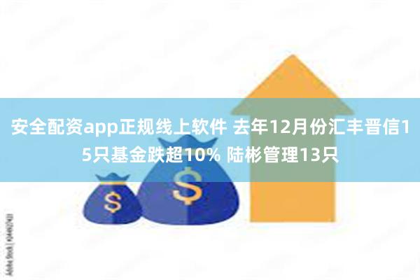 安全配资app正规线上软件 去年12月份汇丰晋信15只基金跌超10% 陆彬管理13只