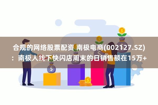 合规的网络股票配资 南极电商(002127.SZ)：南极人线下快闪店周末的日销售额在15万+