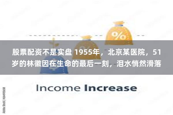 股票配资不是实盘 1955年，北京某医院，51岁的林徽因在生命的最后一刻，泪水悄然滑落