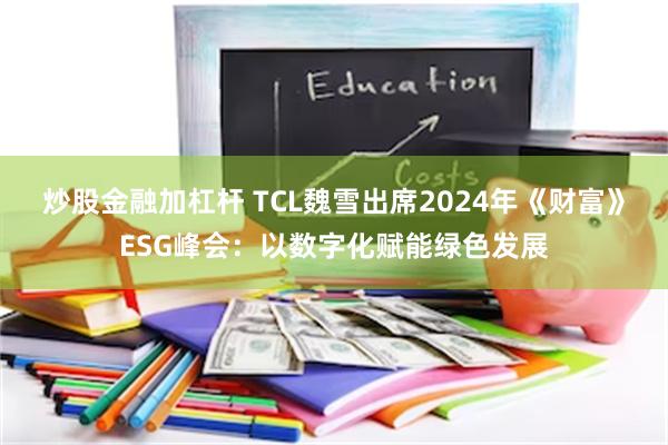 炒股金融加杠杆 TCL魏雪出席2024年《财富》ESG峰会：以数字化赋能绿色发展