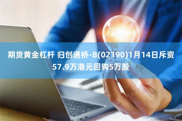 期货黄金杠杆 归创通桥-B(02190)1月14日斥资57.9万港元回购5万股