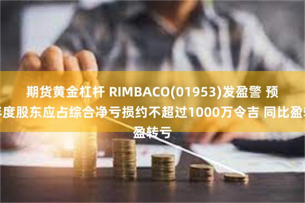 期货黄金杠杆 RIMBACO(01953)发盈警 预期年度股东应占综合净亏损约不超过1000万令吉 同比盈转亏