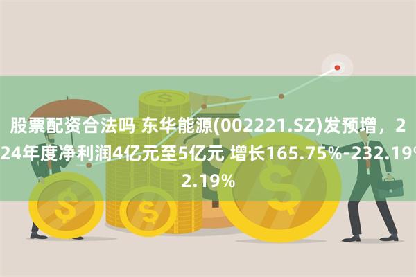 股票配资合法吗 东华能源(002221.SZ)发预增，2024年度净利润4亿元至5亿元 增长165.75%-232.19%