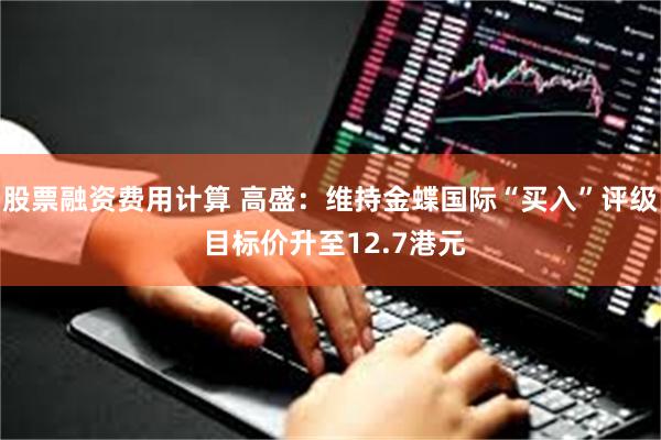 股票融资费用计算 高盛：维持金蝶国际“买入”评级 目标价升至12.7港元