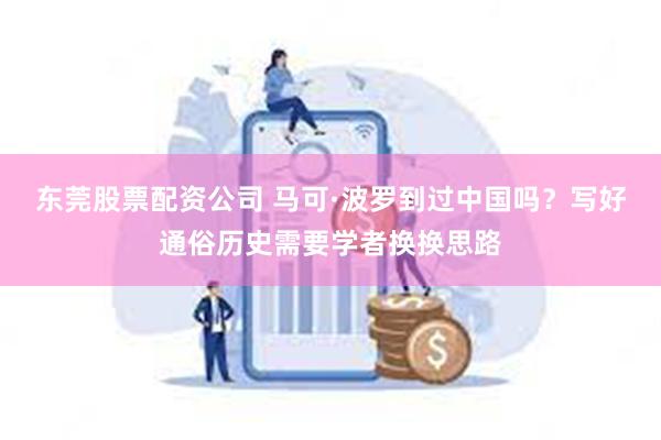 东莞股票配资公司 马可·波罗到过中国吗？写好通俗历史需要学者换换思路