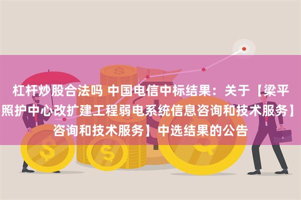 杠杆炒股合法吗 中国电信中标结果：关于【梁平区蟠龙失能人员照护中心改扩建工程弱电系统信息咨询和技术服务】中选结果的公告