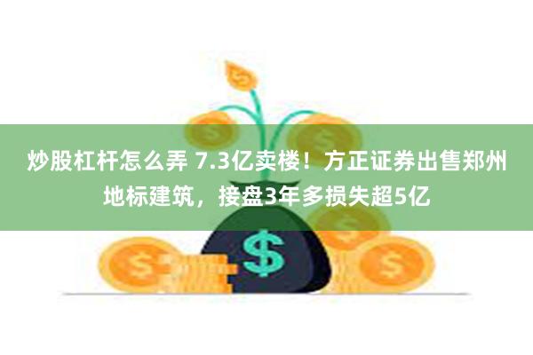 炒股杠杆怎么弄 7.3亿卖楼！方正证券出售郑州地标建筑，接盘3年多损失超5亿