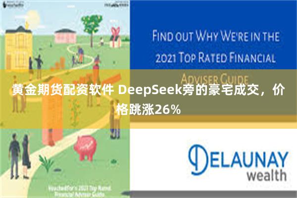 黄金期货配资软件 DeepSeek旁的豪宅成交，价格跳涨26%