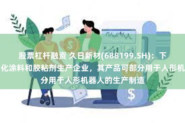 股票杠杆融资 久日新材(688199.SH)：下游客户包含光固化涂料和胶粘剂生产企业，其产品可部分用于人形机器人的生产制造