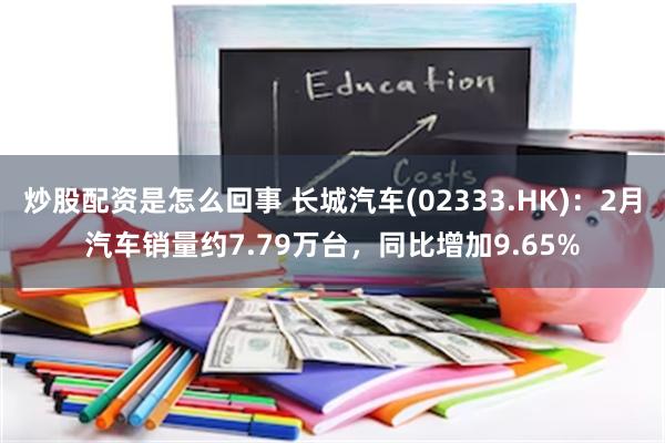 炒股配资是怎么回事 长城汽车(02333.HK)：2月汽车销量约7.79万台，同比增加9.65%