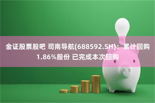 金证股票股吧 司南导航(688592.SH)：累计回购1.86%股份 已完成本次回购