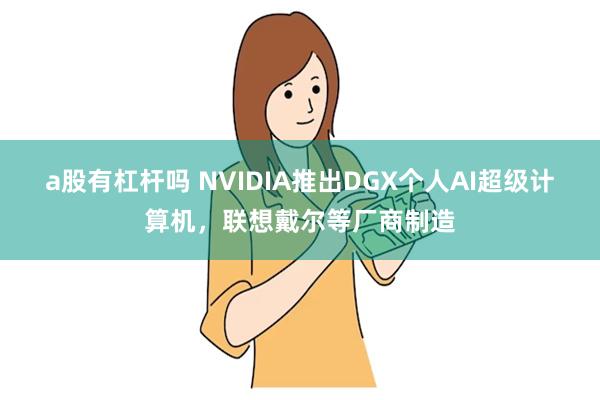 a股有杠杆吗 NVIDIA推出DGX个人AI超级计算机，联想戴尔等厂商制造