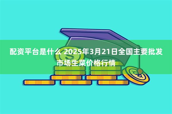 配资平台是什么 2025年3月21日全国主要批发市场生菜价格行情